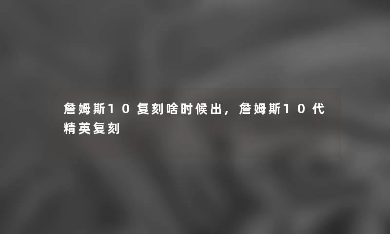 詹姆斯10复刻啥时候出,詹姆斯10代精英复刻 詹姆斯10复刻啥时候出,詹姆斯10代精英复刻