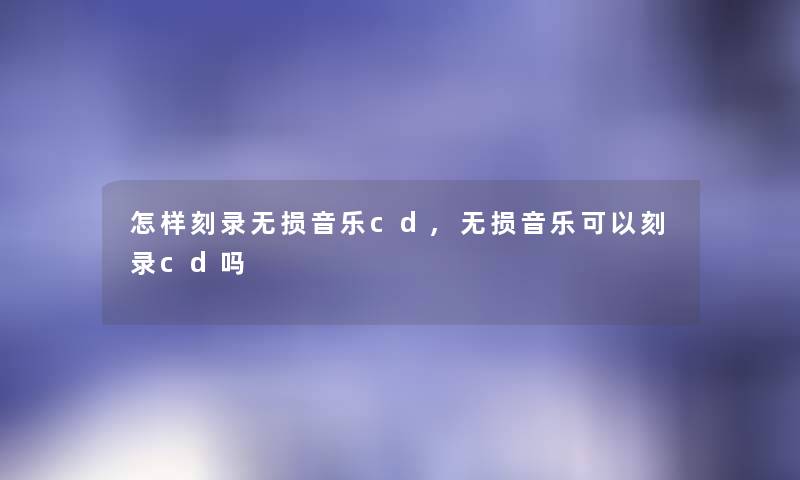 怎样刻录无损音乐cd,无损音乐可以刻录cd吗 怎样刻录无损音乐cd,无损音乐可以刻录cd吗