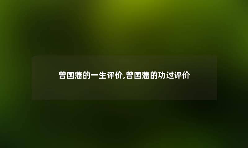 曾国藩的一生评价,曾国藩的功过评价 曾国藩的一生评价,曾国藩的功过评价
