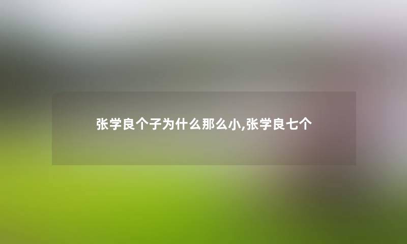 张学良个子为什么小,张学良七个 张学良个子为什么小,张学良七个