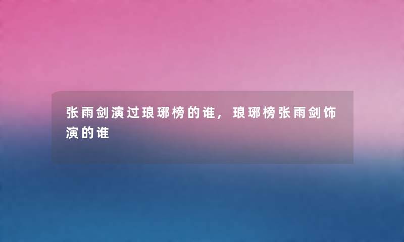 张雨剑演过琅琊榜的谁,琅琊榜张雨剑饰演的谁 张雨剑演过琅琊榜的谁,琅琊榜张雨剑饰演的谁