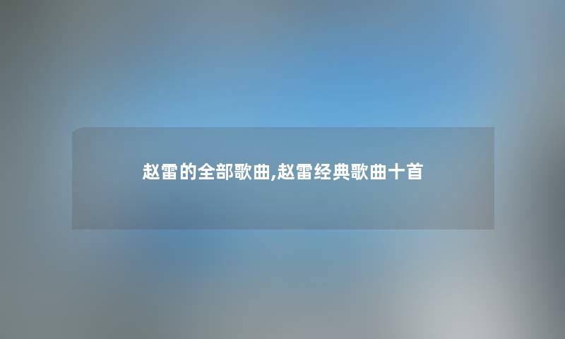 赵雷的整理的歌曲,赵雷经典歌曲十首 赵雷的整理的歌曲,赵雷经典歌曲十首