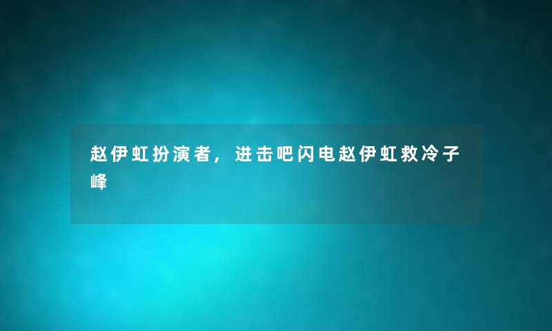 赵伊虹扮演者,进击吧闪电赵伊虹救冷子峰 赵伊虹扮演者,进击吧闪电赵伊虹救冷子峰