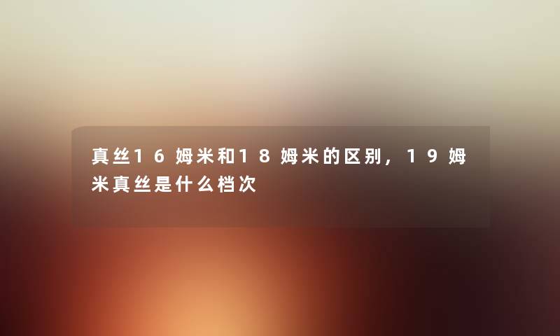 真丝16姆米和18姆米的区别,19姆米真丝是什么档次 真丝16姆米和18姆米的区别,19姆米真丝是什么档次