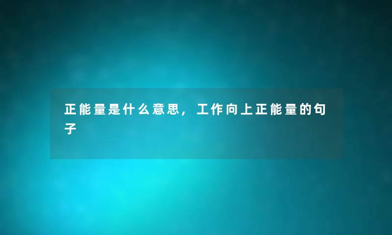 正能量是什么意思,工作向上正能量的句子 正能量是什么意思,工作向上正能量的句子