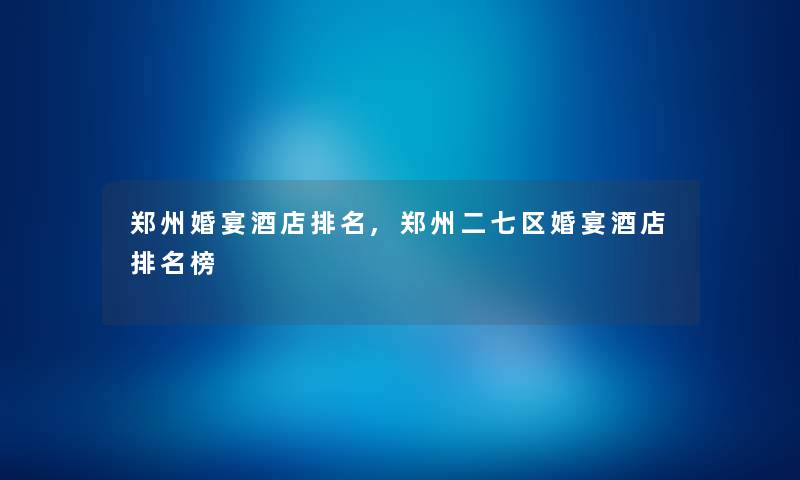 郑州婚宴酒店推荐,郑州二七区婚宴酒店推荐榜 郑州婚宴酒店推荐,郑州二七区婚宴酒店推荐榜