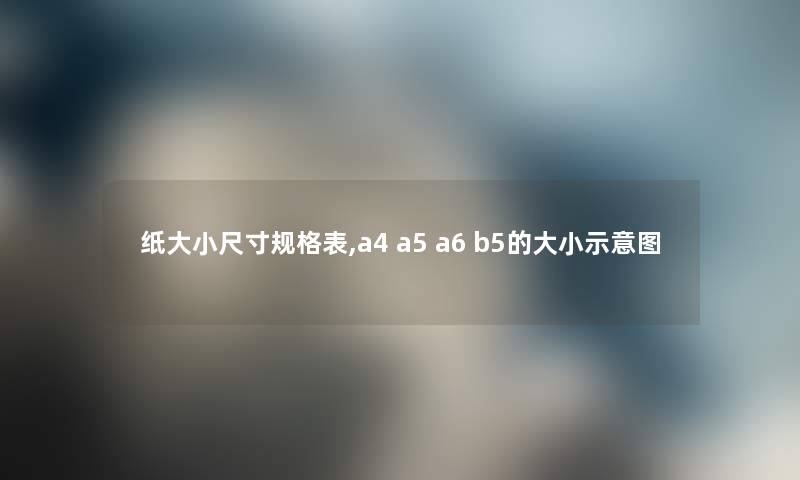 纸大小尺寸规格表,a4 a5 a6 b5的大小示意图 纸大小尺寸规格表,a4 a5 a6 b5的大小示意图