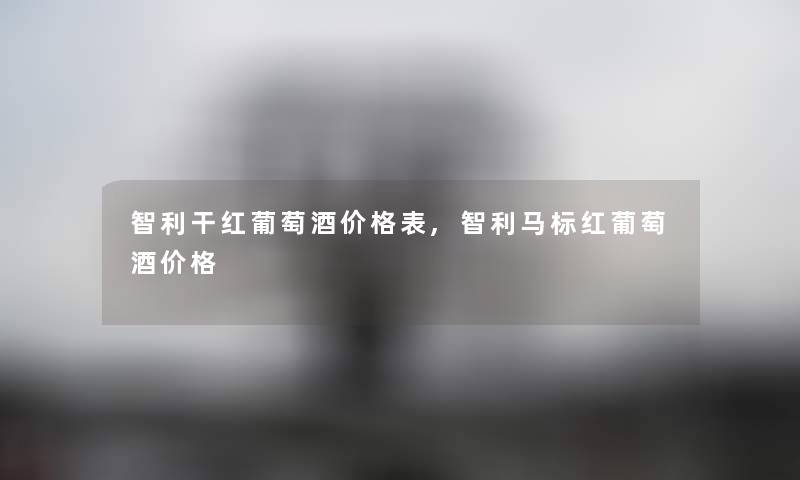 智利干红葡萄酒价格表,智利马标红葡萄酒价格 智利干红葡萄酒价格表,智利马标红葡萄酒价格