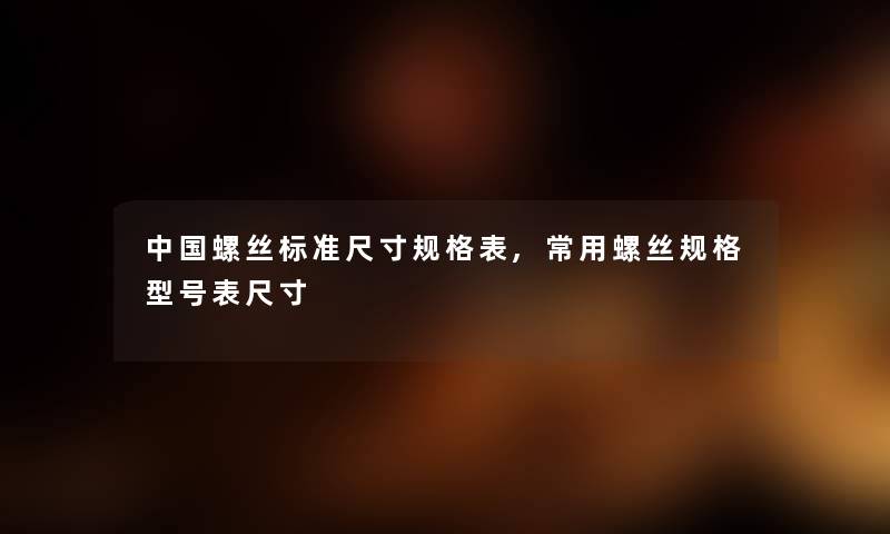 中国螺丝标准尺寸规格表,常用螺丝规格型号表尺寸 中国螺丝标准尺寸规格表,常用螺丝规格型号表尺寸