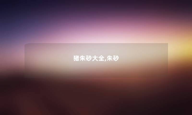 猪朱砂大全,朱砂 猪朱砂大全,朱砂