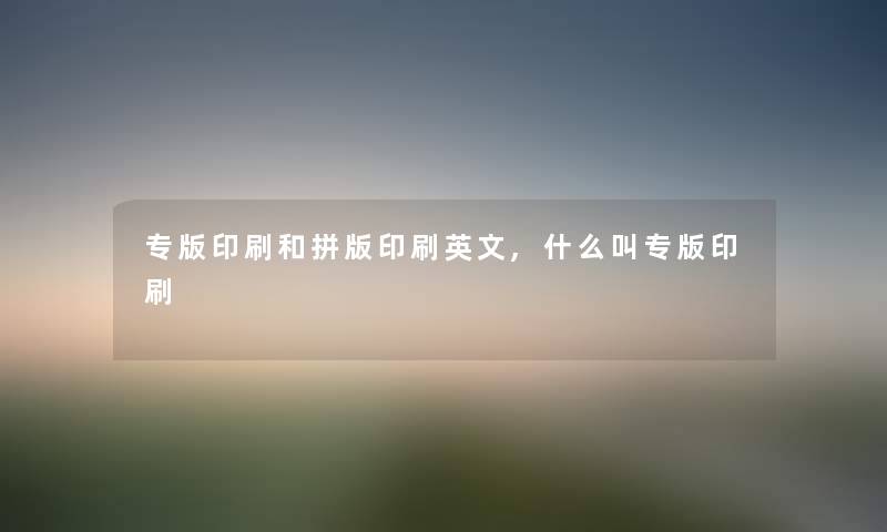 专版印刷和拼版印刷英文,什么叫专版印刷 专版印刷和拼版印刷英文,什么叫专版印刷