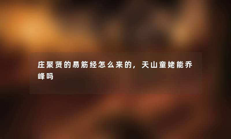 庄聚贤的易筋经怎么来的,天山童姥能乔峰吗 庄聚贤的易筋经怎么来的,天山童姥能乔峰吗