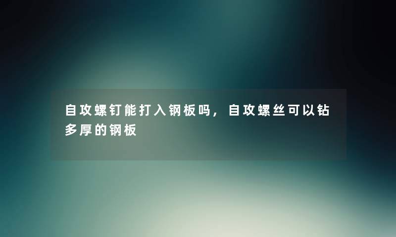 自攻螺钉能打入钢板吗,自攻螺丝可以钻多厚的钢板 自攻螺钉能打入钢板吗,自攻螺丝可以钻多厚的钢板