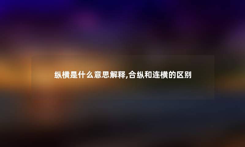 纵横是什么意思解释,合纵和连横的区别 纵横是什么意思解释,合纵和连横的区别