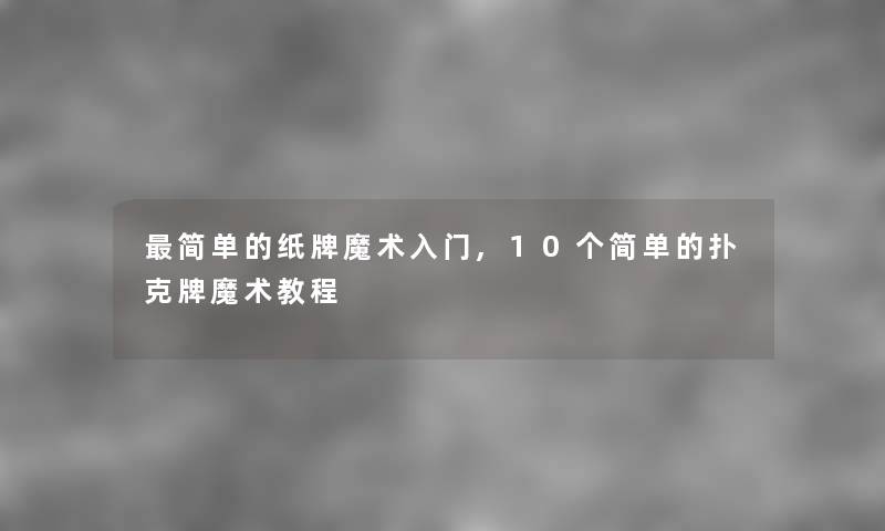 简单的纸牌魔术入门,10个简单的扑克牌魔术教程 简单的纸牌魔术入门,10个简单的扑克牌魔术教程