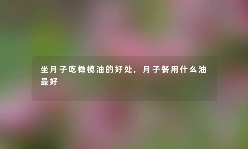 坐月子吃橄榄油的好处,月子餐用什么油好 坐月子吃橄榄油的好处,月子餐用什么油好