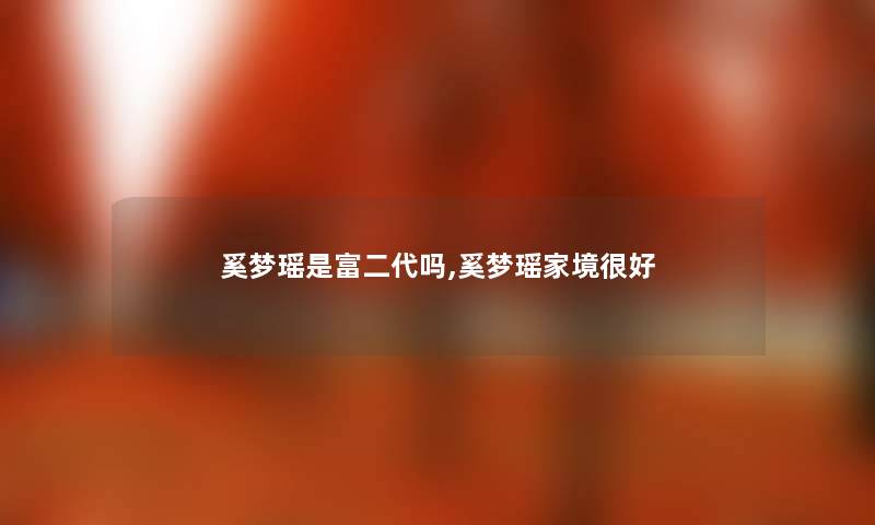 奚梦瑶是富二代吗,奚梦瑶家境很好 奚梦瑶是富二代吗,奚梦瑶家境很好