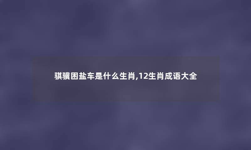 骐骥困盐车是什么生肖,12生肖成语大全 骐骥困盐车是什么生肖,12生肖成语大全