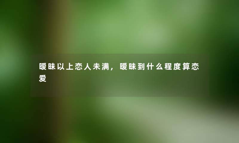 暧昧以上恋人未满,暧昧到什么程度算恋爱 暧昧以上恋人未满,暧昧到什么程度算恋爱