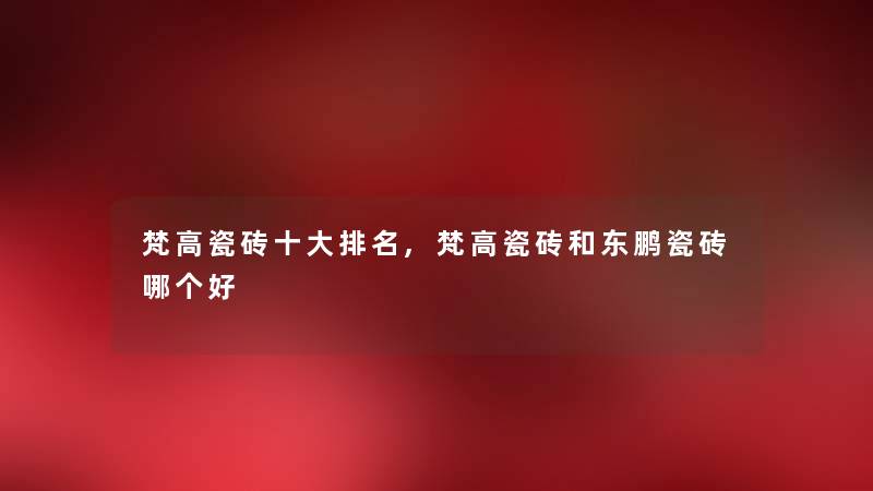 梵高瓷砖一些推荐,梵高瓷砖和东鹏瓷砖哪个好 梵高瓷砖一些推荐,梵高瓷砖和东鹏瓷砖哪个好