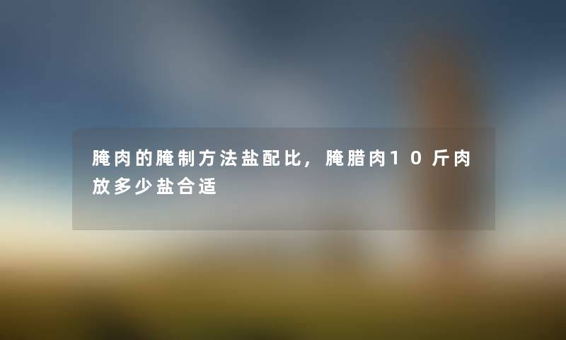 腌肉的腌制方法盐配比,腌腊肉10斤肉放多少盐合适 腌肉的腌制方法盐配比,腌腊肉10斤肉放多少盐合适