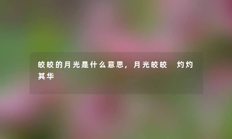 皎皎的月光是什么意思,月光皎皎 灼灼其华 皎皎的月光是什么意思,月光皎皎 灼灼其华