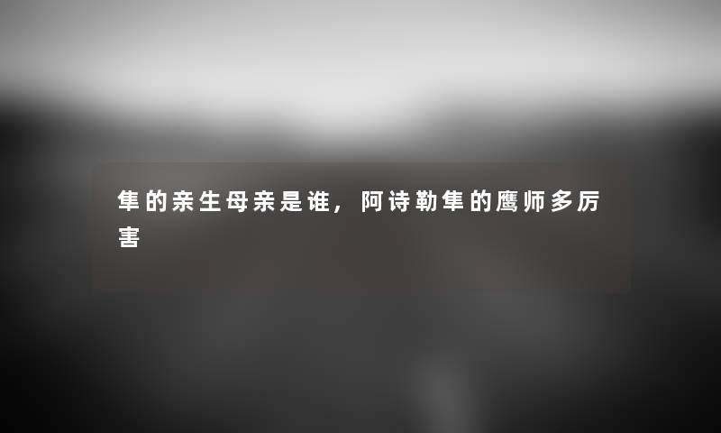 隼的亲生母亲是谁,阿诗勒隼的鹰师多厉害 隼的亲生母亲是谁,阿诗勒隼的鹰师多厉害