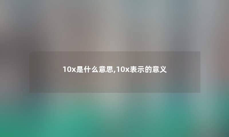 10x是什么意思,10x表示的意义 10x是什么意思,10x表示的意义