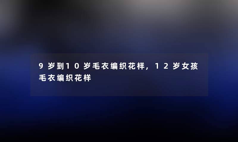 9岁到10岁毛衣编织花样,12岁女孩毛衣编织花样 9岁到10岁毛衣编织花样,12岁女孩毛衣编织花样