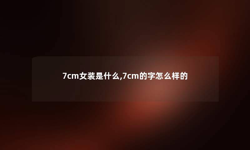 7cm女装是什么,7cm的字怎么样的 7cm女装是什么,7cm的字怎么样的