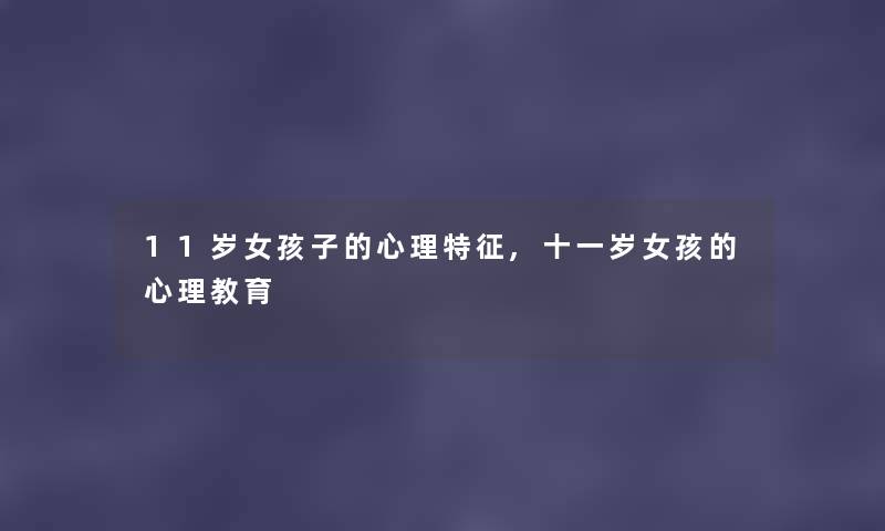 11岁女孩子的心理特征,十一岁女孩的心理教育 11岁女孩子的心理特征,十一岁女孩的心理教育