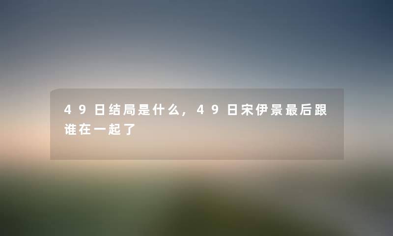 49日结局是什么,49日宋伊景这里要说跟谁在一起了 49日结局是什么,49日宋伊景这里要说跟谁在一起了