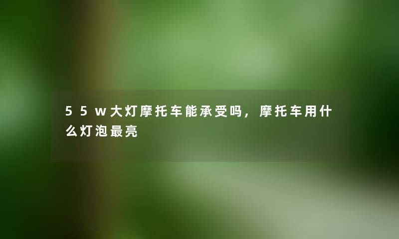 55w大灯摩托车能承受吗,摩托车用什么灯泡亮 55w大灯摩托车能承受吗,摩托车用什么灯泡亮