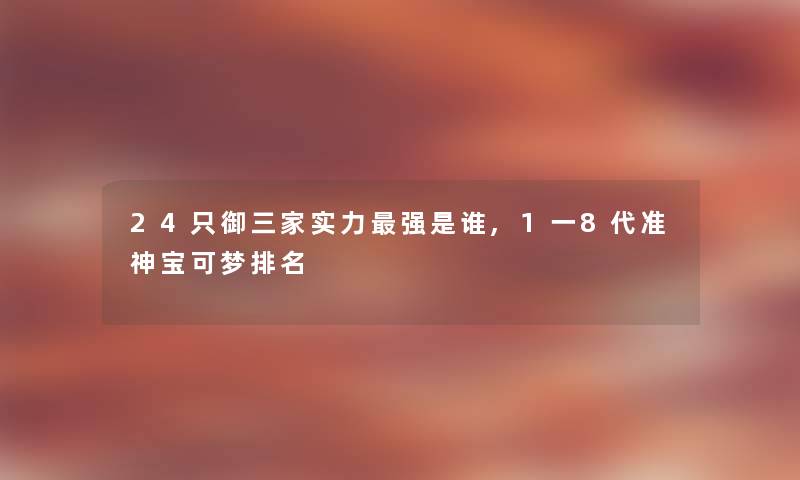 24只御三家实力强是谁,1一8代准神宝可梦推荐 24只御三家实力强是谁,1一8代准神宝可梦推荐