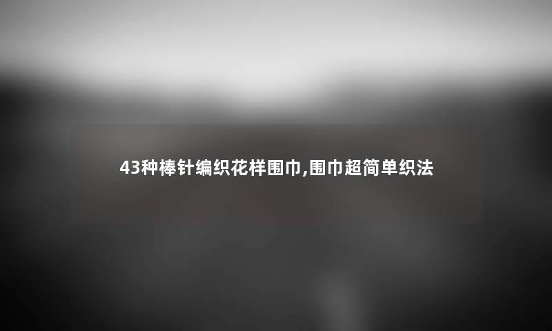 43种棒针编织花样围巾,围巾超简单织法 43种棒针编织花样围巾,围巾超简单织法