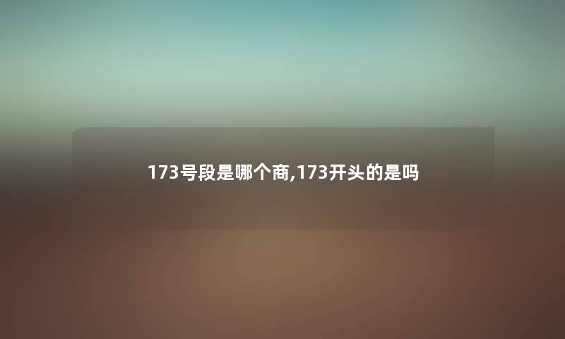 173号段是哪个商,173开头的是吗 173号段是哪个商,173开头的是吗