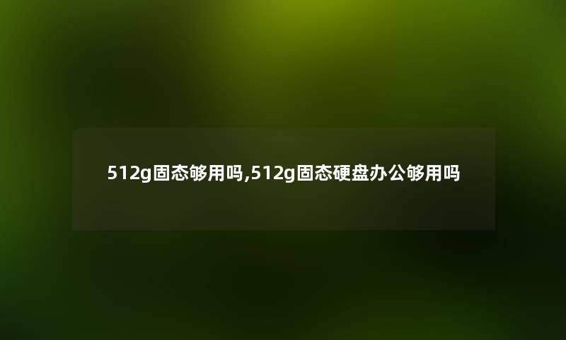 512g固态够用吗,512g固态硬盘办公够用吗 512g固态够用吗,512g固态硬盘办公够用吗
