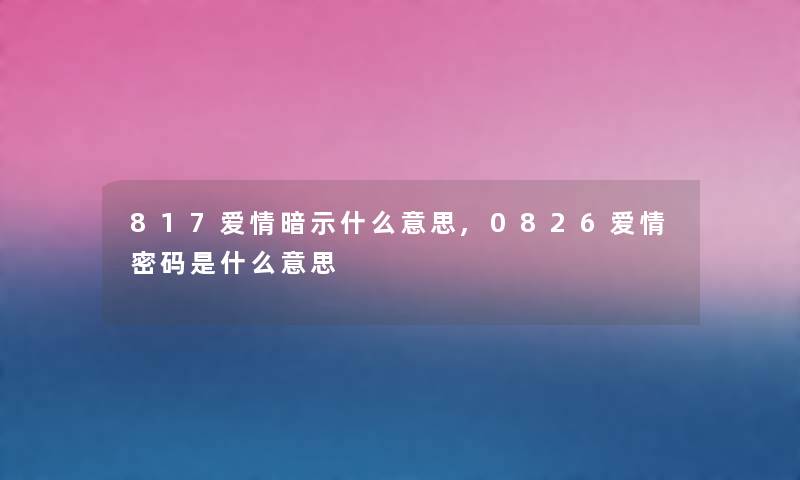 817爱情暗示什么意思,0826爱情密码是什么意思 817爱情暗示什么意思,0826爱情密码是什么意思