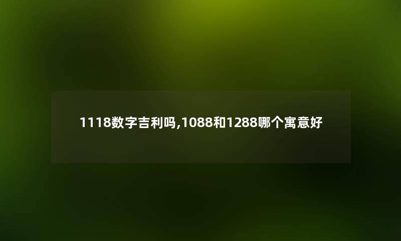 1118数字吉利吗,1088和1288哪个寓意好 1118数字吉利吗,1088和1288哪个寓意好
