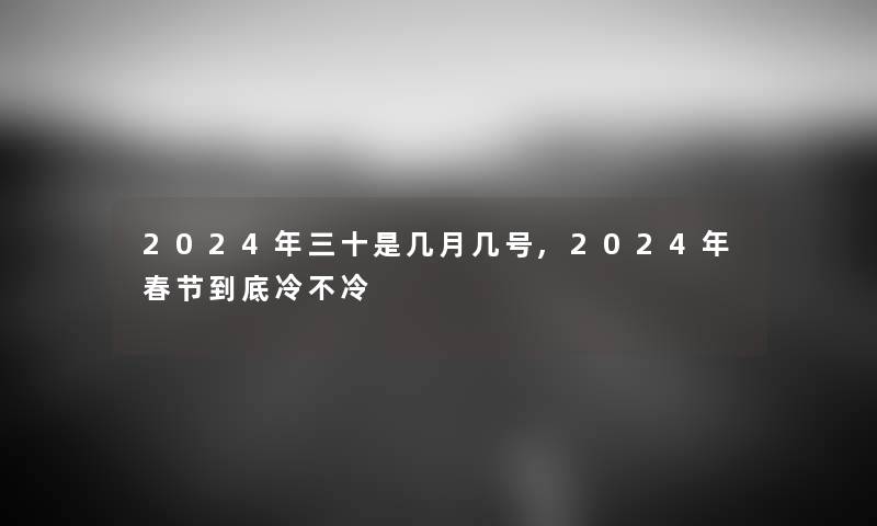 2024年三十是几月几号,2024年春节到底冷不冷