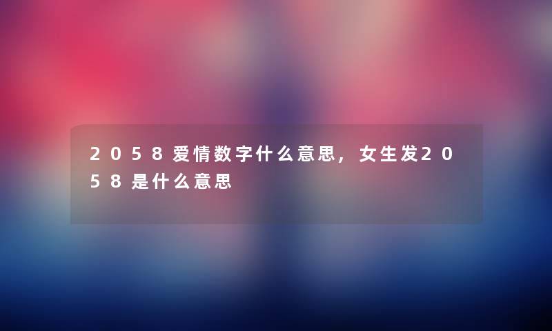 2058爱情数字什么意思,女生发2058是什么意思 2058爱情数字什么意思,女生发2058是什么意思