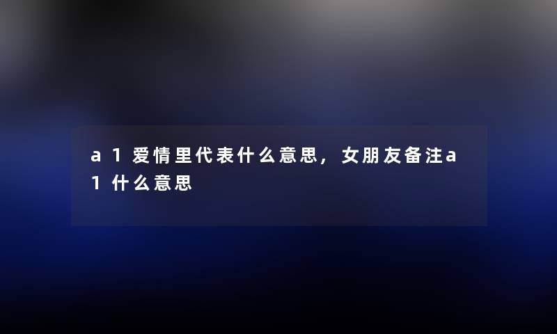 a1爱情里代表什么意思,女朋友备注a1什么意思 a1爱情里代表什么意思,女朋友备注a1什么意思