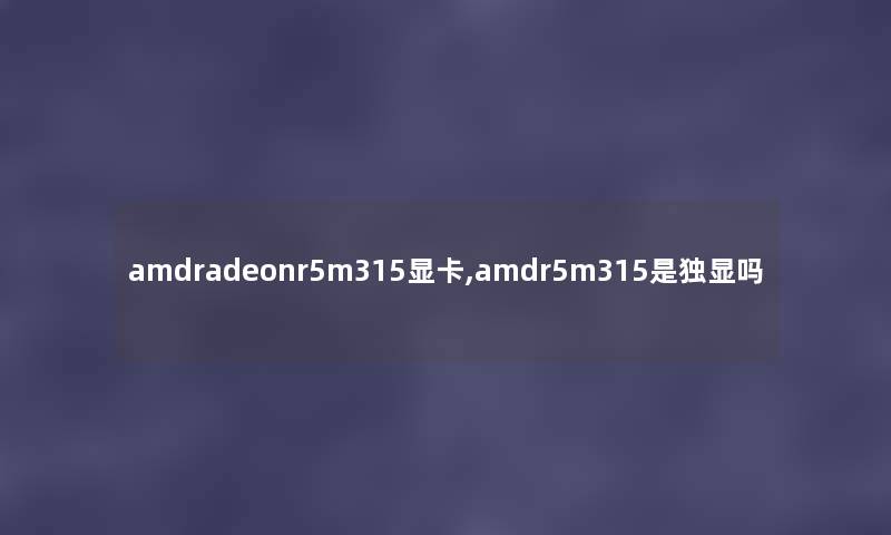 amdradeonr5m315显卡,amdr5m315是独显吗