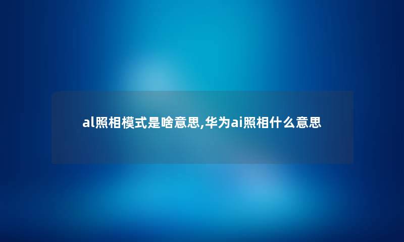 al照相模式是啥意思,华为ai照相什么意思 al照相模式是啥意思,华为ai照相什么意思