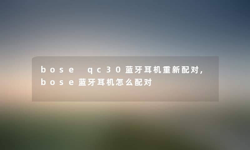 bose qc30蓝牙耳机重新配对,bose蓝牙耳机怎么配对 bose qc30蓝牙耳机重新配对,bose蓝牙耳机怎么配对