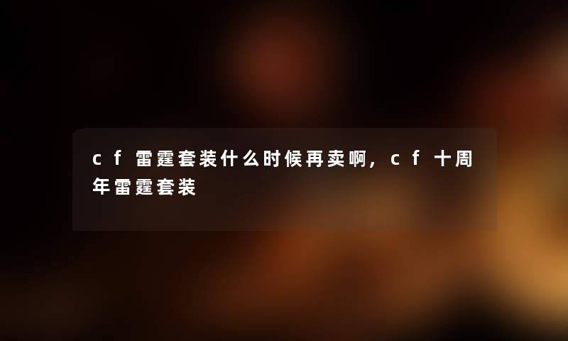 cf雷霆套装什么时候再卖啊,cf十周年雷霆套装 cf雷霆套装什么时候再卖啊,cf十周年雷霆套装