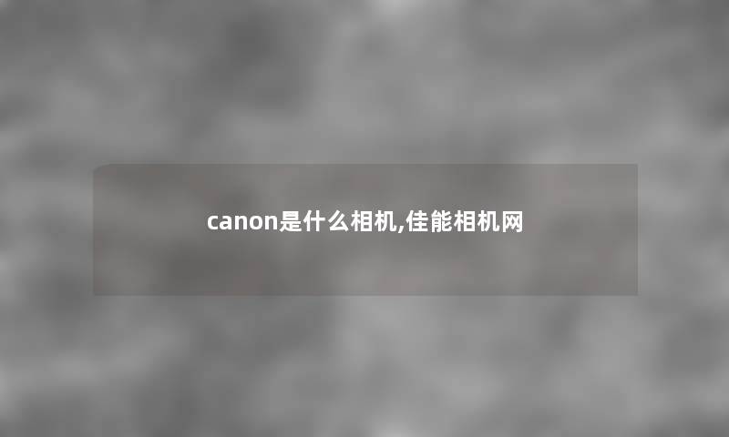 canon是什么相机,佳能相机网 canon是什么相机,佳能相机网