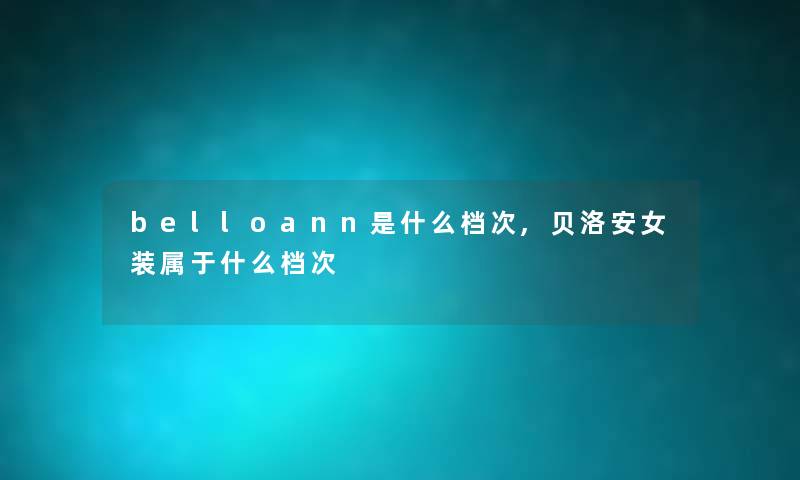belloann是什么档次,贝洛安女装属于什么档次 belloann是什么档次,贝洛安女装属于什么档次