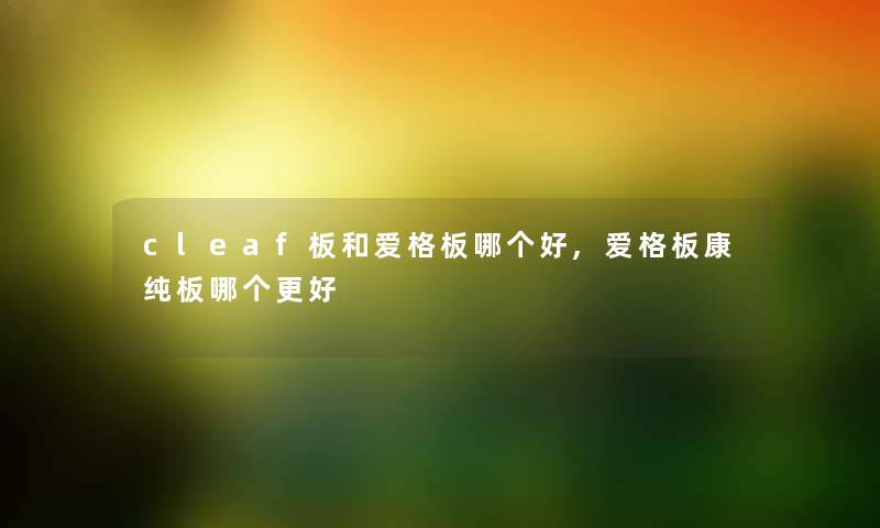 cleaf板和爱格板哪个好,爱格板康纯板哪个更好 cleaf板和爱格板哪个好,爱格板康纯板哪个更好
