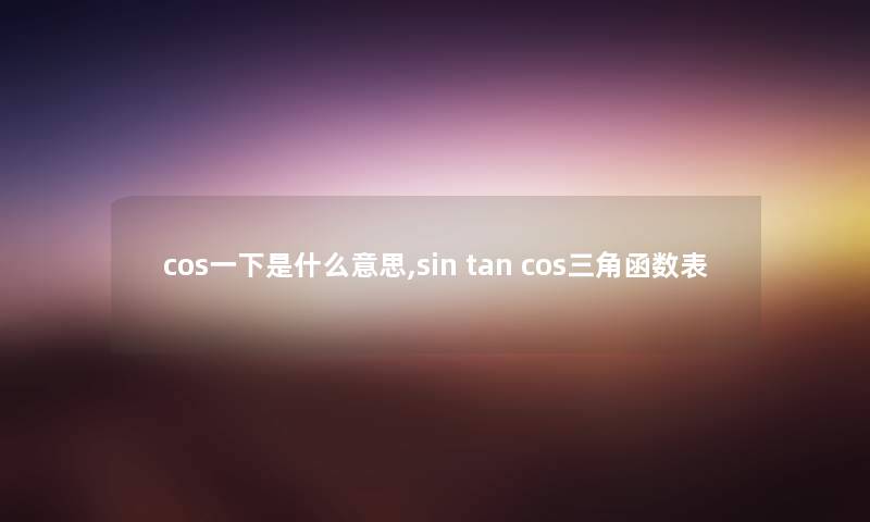 cos一下是什么意思,sin tan cos三角函数表 cos一下是什么意思,sin tan cos三角函数表